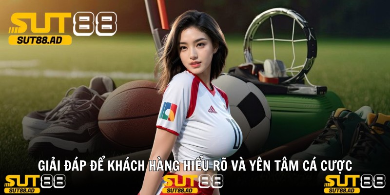Giải đáp để khách hàng hiểu rõ và yên tâm cá cược
